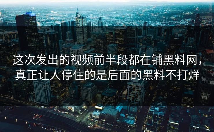 这次发出的视频前半段都在铺黑料网，真正让人停住的是后面的黑料不打烊  第1张