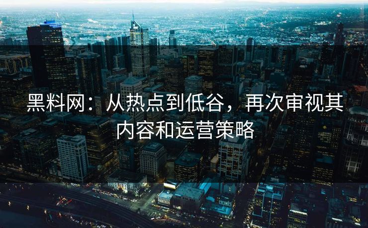 黑料网：从热点到低谷，再次审视其内容和运营策略