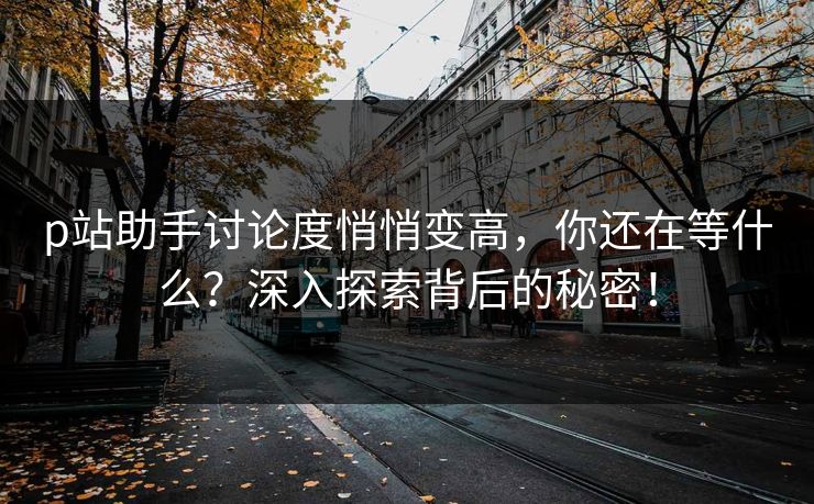 p站助手讨论度悄悄变高，你还在等什么？深入探索背后的秘密！