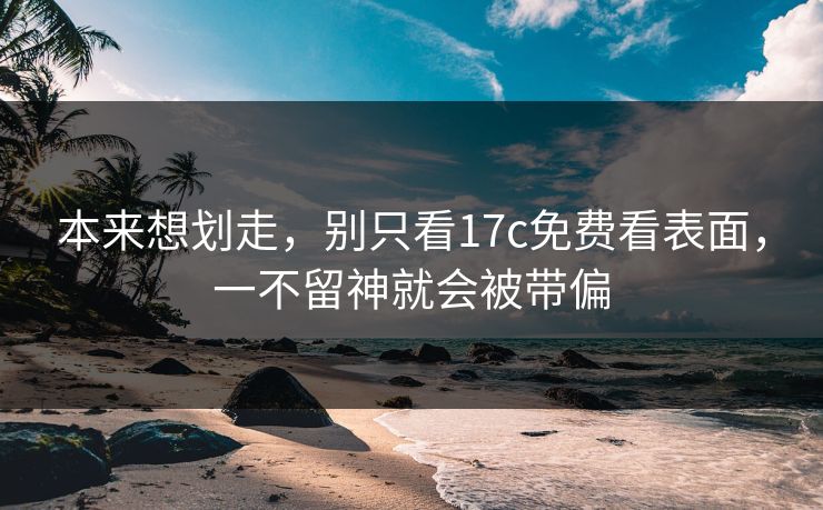 本来想划走，别只看17c免费看表面，一不留神就会被带偏