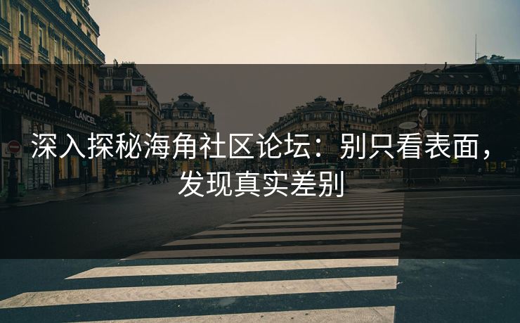 深入探秘海角社区论坛：别只看表面，发现真实差别