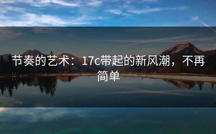 节奏的艺术：17c带起的新风潮，不再简单  第1张
