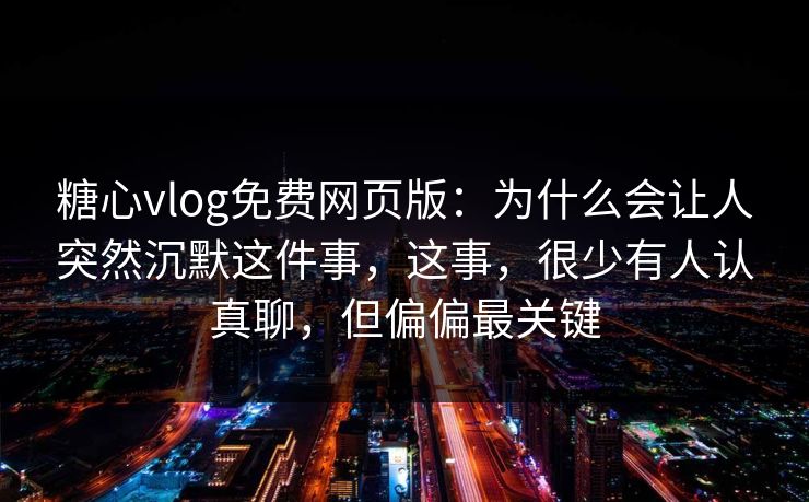 糖心vlog免费网页版：为什么会让人突然沉默这件事，这事，很少有人认真聊，但偏偏最关键