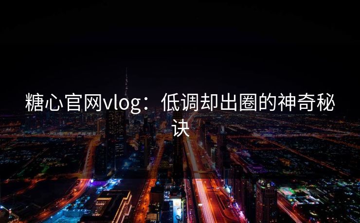 糖心官网vlog：低调却出圈的神奇秘诀