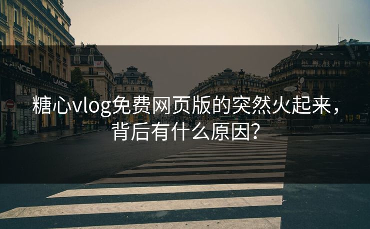 糖心vlog免费网页版的突然火起来，背后有什么原因？