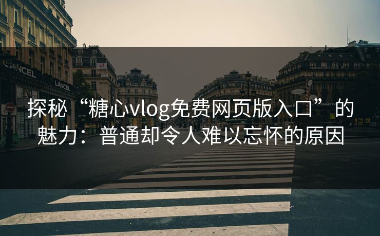 探秘“糖心vlog免费网页版入口”的魅力：普通却令人难以忘怀的原因