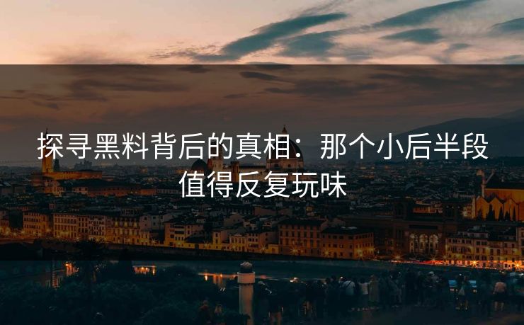 探寻黑料背后的真相：那个小后半段值得反复玩味