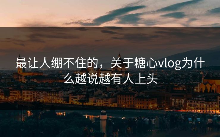 最让人绷不住的，关于糖心vlog为什么越说越有人上头  第1张