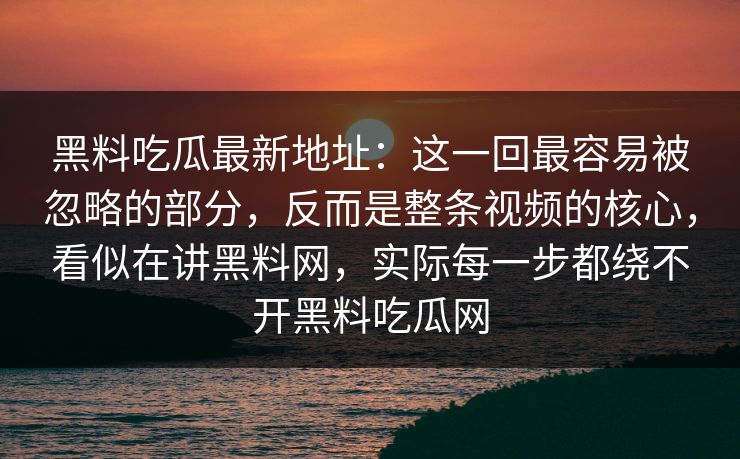黑料吃瓜最新地址：这一回最容易被忽略的部分，反而是整条视频的核心，看似在讲黑料网，实际每一步都绕不开黑料吃瓜网  第1张