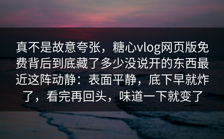 真不是故意夸张，糖心vlog网页版免费背后到底藏了多少没说开的东西最近这阵动静：表面平静，底下早就炸了，看完再回头，味道一下就变了