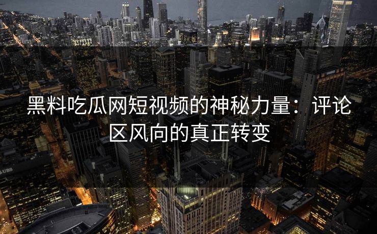 黑料吃瓜网短视频的神秘力量：评论区风向的真正转变
