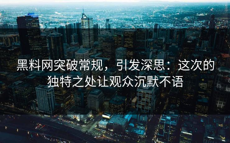 黑料网突破常规，引发深思：这次的独特之处让观众沉默不语
