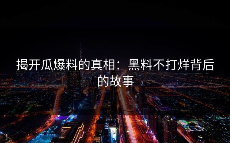 揭开瓜爆料的真相:黑料不打烊背后的故事 第1张 揭开瓜爆料的真相:黑料不打烊背后的故事 第1张