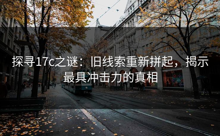 探寻17c之谜：旧线索重新拼起，揭示最具冲击力的真相  第1张