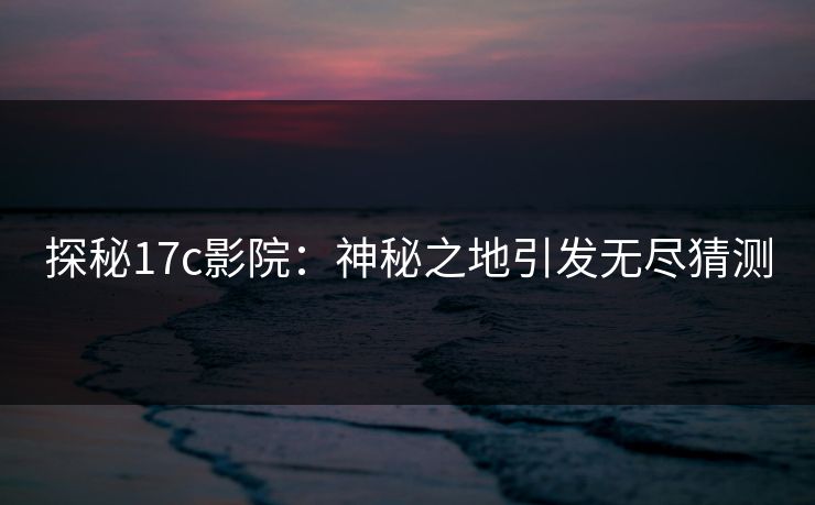 探秘17c影院：神秘之地引发无尽猜测  第1张