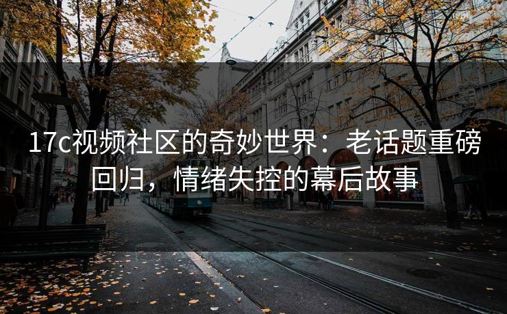 17c视频社区的奇妙世界:老话题重磅回归,情绪失控的幕后故事 第1张 17c视频社区的奇妙世界:老话题重磅回归,情绪失控的幕后故事 第1张