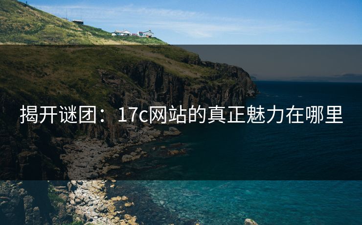 揭开谜团:17c网站的真正魅力在哪里 第1张 揭开谜团:17c网站的真正魅力在哪里 第1张